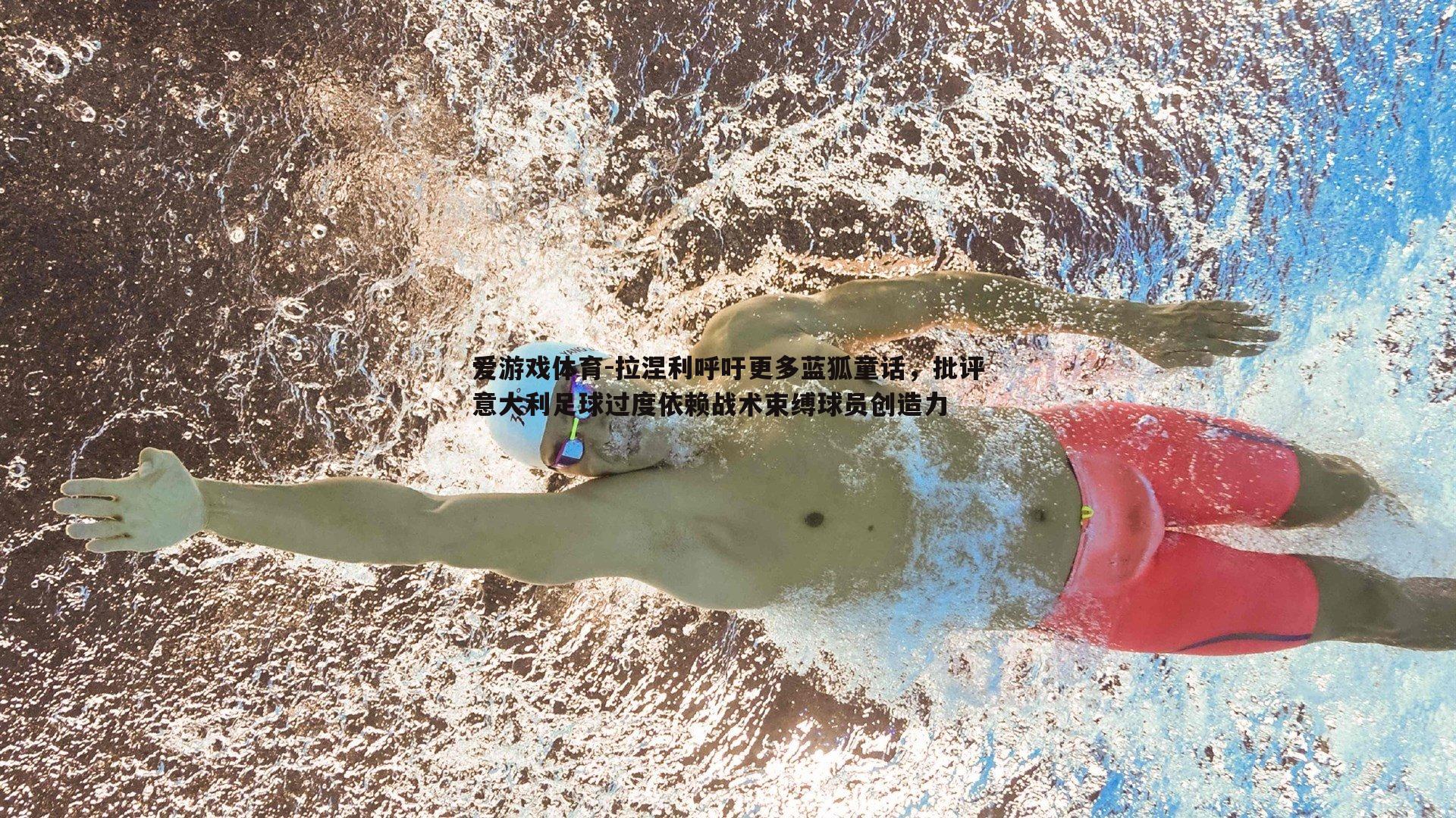 拉涅利呼吁更多蓝狐童话，批评意大利足球过度依赖战术束缚球员创造力