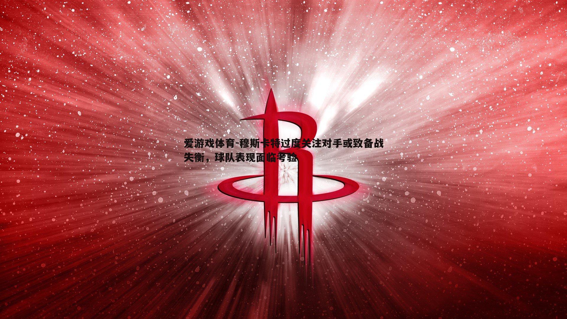 穆斯卡特过度关注对手或致备战失衡，球队表现面临考验