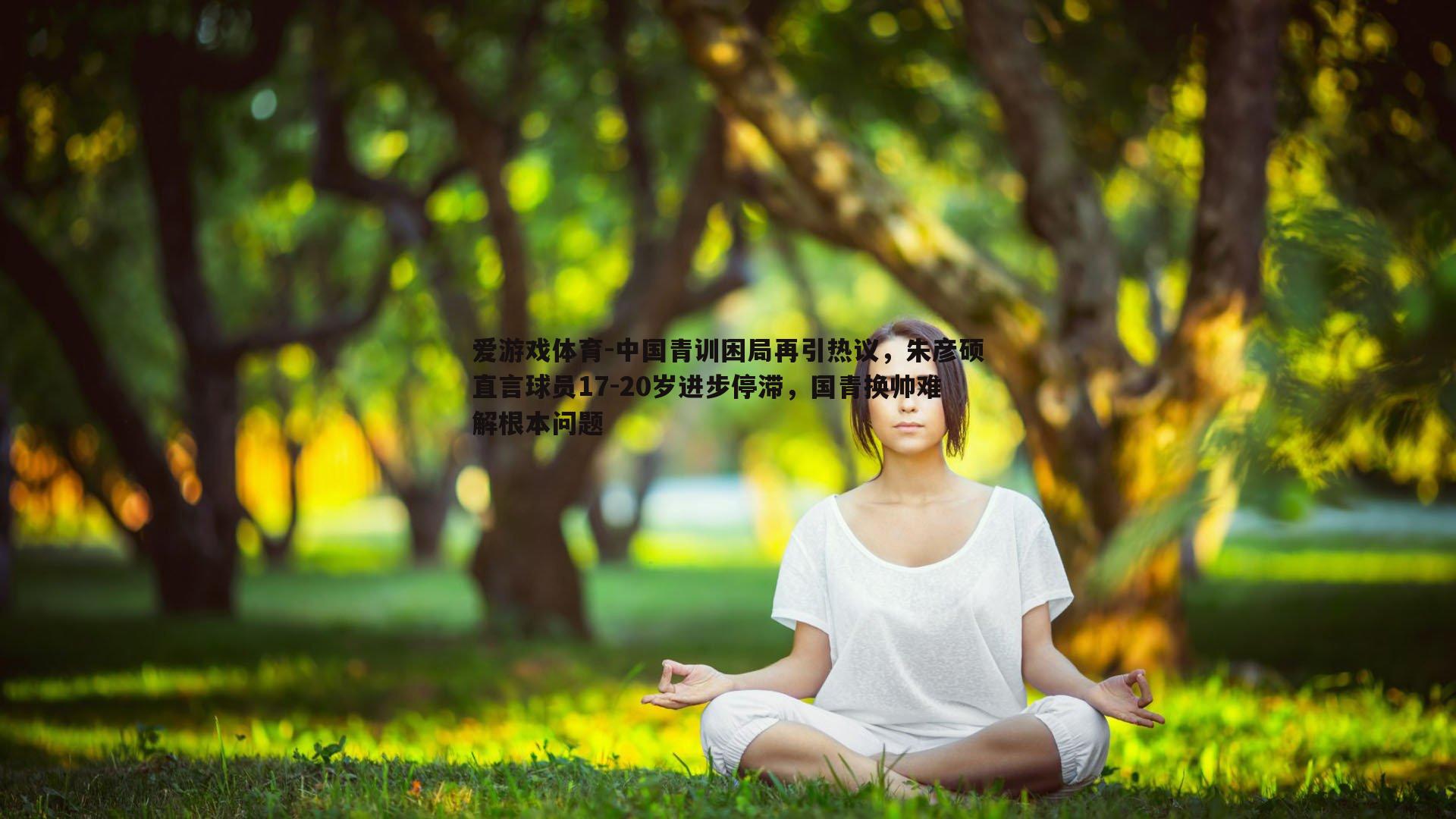 中国青训困局再引热议,朱彦硕直言球员17-20岁进步停滞,国青换帅难解根本问题